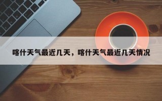 喀什天气最近几天，喀什天气最近几天情况