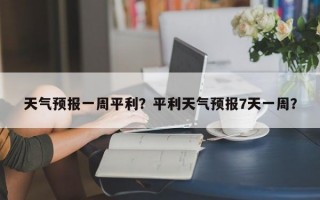 天气预报一周平利？平利天气预报7天一周？