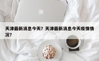 天津最新消息今天？天津最新消息今天疫情情况？
