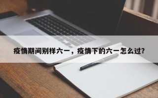 疫情期间别样六一，疫情下的六一怎么过？