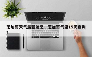 芝加哥天气最新消息，芝加哥气温15天查询？