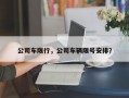 公司车限行，公司车辆限号安排？