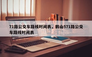 71路公交车路线时间表，鹤山571路公交车路线时间表