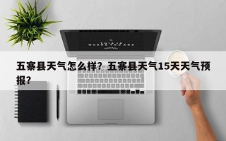 五寨县天气怎么样？五寨县天气15天天气预报？