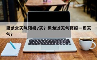 黑龙宫天气预报7天？黑龙滩天气预报一周天气？
