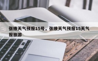 张掖天气预报15号，张掖天气预报15天气报旅游