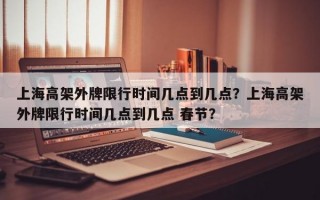 上海高架外牌限行时间几点到几点？上海高架外牌限行时间几点到几点 春节？