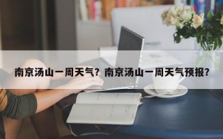 南京汤山一周天气？南京汤山一周天气预报？