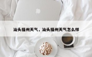 汕头福州天气，汕头福州天气怎么样