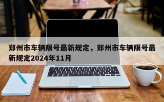 郑州市车辆限号最新规定，郑州市车辆限号最新规定2024年11月