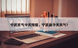 宁武天气今天预报，宁武县今天天气？