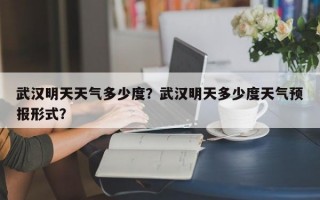 武汉明天天气多少度？武汉明天多少度天气预报形式？