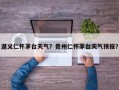 遵义仁怀茅台天气？贵州仁怀茅台天气预报？