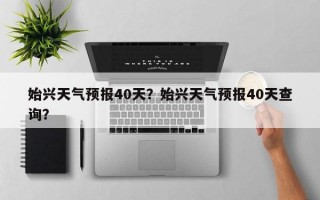 始兴天气预报40天？始兴天气预报40天查询？