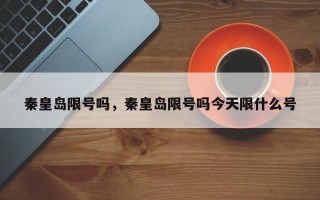 秦皇岛限号吗，秦皇岛限号吗今天限什么号