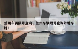兰州车辆限号查询，兰州车辆限号查询外地车牌？