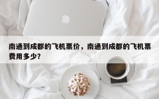 南通到成都的飞机票价，南通到成都的飞机票费用多少？