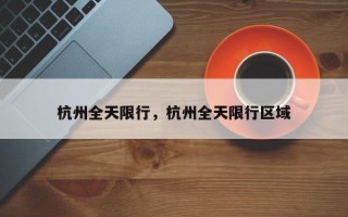杭州全天限行，杭州全天限行区域