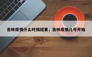 吉林疫情什么时候结束，吉林疫情几号开始