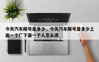 今天汽车限号是多少，今天汽车限号是多少上面一个厂下面一个人怎么读