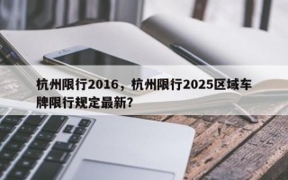 杭州限行2016，杭州限行2025区域车牌限行规定最新？