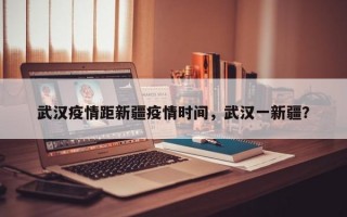 武汉疫情距新疆疫情时间，武汉一新疆？