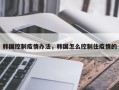 韩国控制疫情办法，韩国怎么控制住疫情的