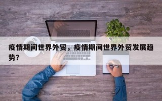 疫情期间世界外贸，疫情期间世界外贸发展趋势？