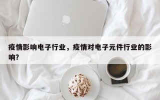 疫情影响电子行业，疫情对电子元件行业的影响？
