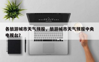 各旅游城市天气预报，旅游城市天气预报中央电视台？