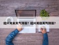 绍兴周末天气预报？绍兴周日天气预报？
