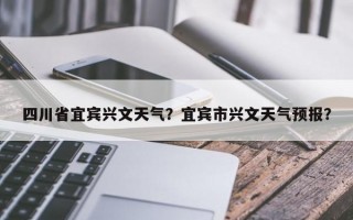 四川省宜宾兴文天气？宜宾市兴文天气预报？