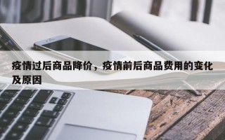 疫情过后商品降价，疫情前后商品费用的变化及原因