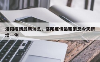 洛阳疫情最新消息，洛阳疫情最新消息今天新增一例