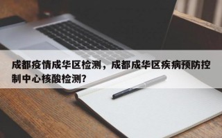 成都疫情成华区检测，成都成华区疾病预防控制中心核酸检测？
