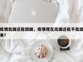 疫情出国还能回国，疫情现在出国还能不能回来？
