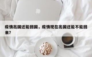 疫情出国还能回国，疫情现在出国还能不能回来？