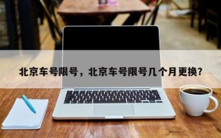 北京车号限号，北京车号限号几个月更换？