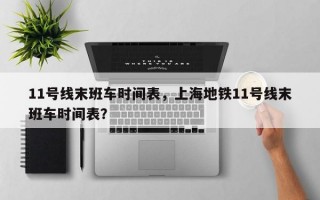11号线末班车时间表，上海地铁11号线末班车时间表？