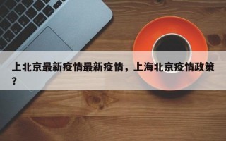 上北京最新疫情最新疫情，上海北京疫情政策？
