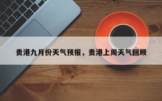 贵港九月份天气预报，贵港上周天气回顾