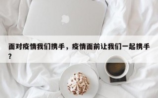 面对疫情我们携手，疫情面前让我们一起携手？