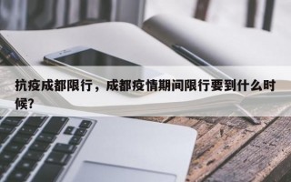 抗疫成都限行，成都疫情期间限行要到什么时候？