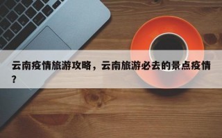 云南疫情旅游攻略，云南旅游必去的景点疫情？