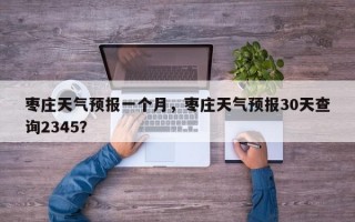 枣庄天气预报一个月，枣庄天气预报30天查询2345？
