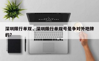 深圳限行单双，深圳限行单双号是争对外地牌的?