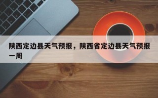 陕西定边县天气预报，陕西省定边县天气预报一周