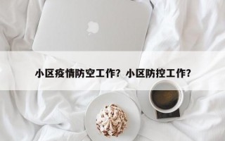 小区疫情防空工作？小区防控工作？