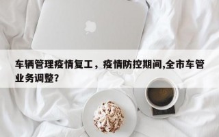 车辆管理疫情复工，疫情防控期间,全市车管业务调整？