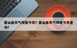 霍山县天气预报今天？霍山县天气预报今天查询？